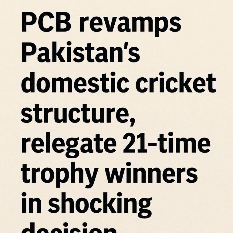 PCB Revamps Pakistan’s Domestic Cricket Structure: 21-Time Trophy Winners Relegated in Shocking Overhaul